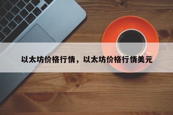 以太坊价格行情，以太坊价格行情美元