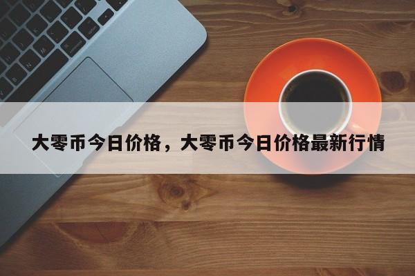 大零币今日价格，大零币今日价格最新行情