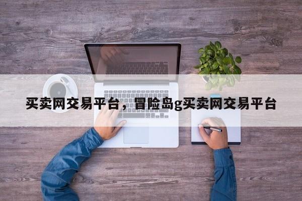 买卖网交易平台，冒险岛g买卖网交易平台