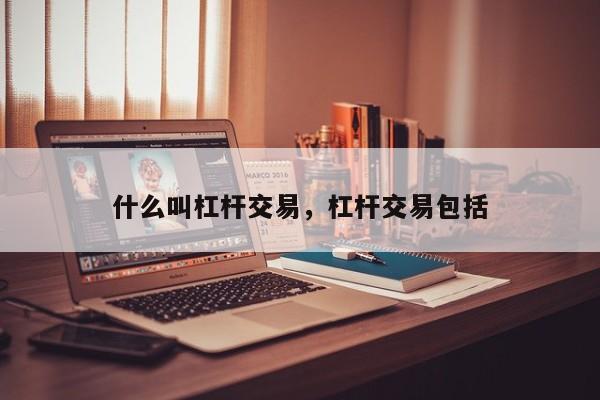 什么叫杠杆交易，杠杆交易包括