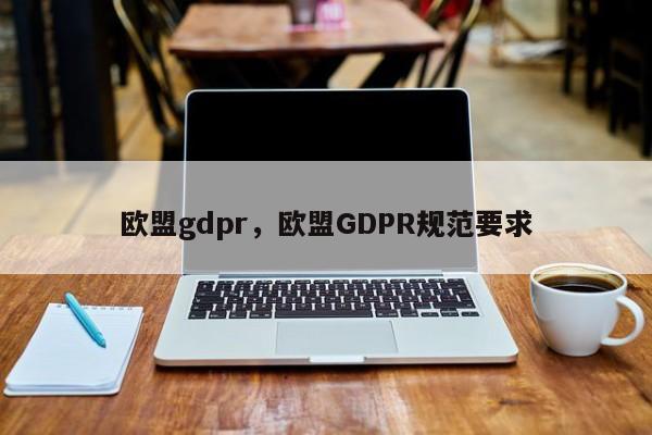 欧盟gdpr,欧盟GDPR规范要求