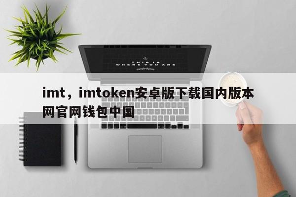 imt,imtoken安卓版下载国内版本网官网钱包中国