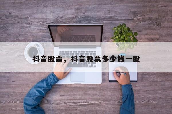 抖音股票,抖音股票多少钱一股