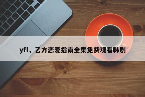 yfl，乙方恋爱指南全集免费观看韩剧