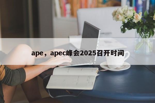 ape，apec峰会2025召开时间