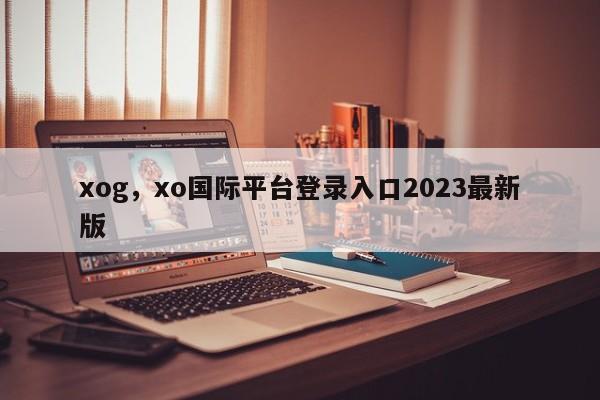 xog，xo国际平台登录入口2023最新版