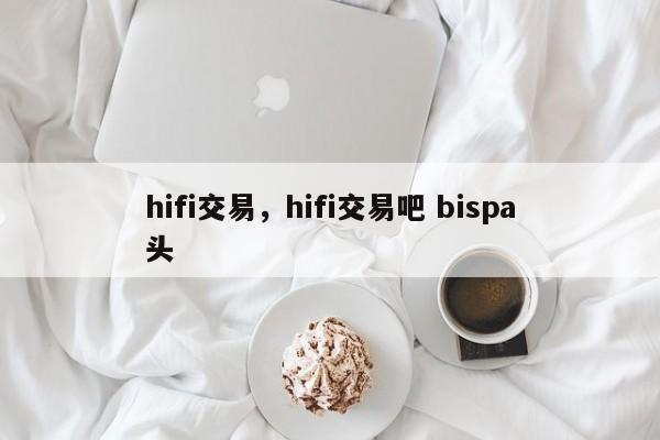 hifi交易,hifi交易吧 bispa头