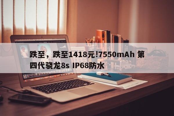 跌至，跌至1418元!7550mAh 第四代骁龙8s IP68防水