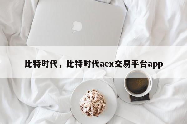 比特时代，比特时代aex交易平台app