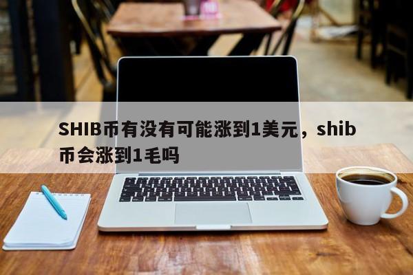 SHIB币有没有可能涨到1美元，shib币会涨到1毛吗