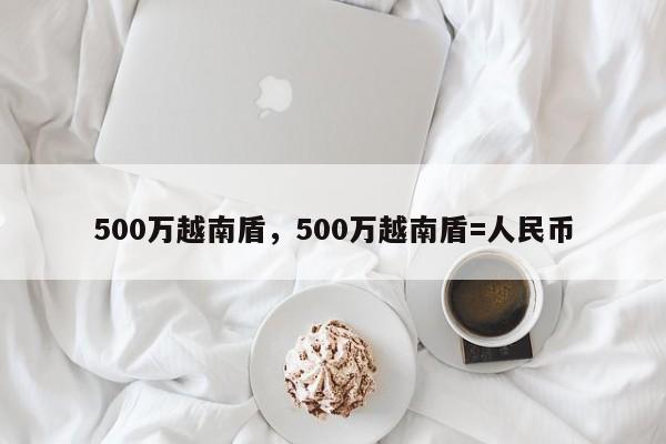 500万越南盾，500万越南盾=人民币