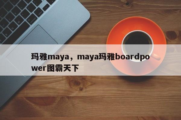 玛雅maya，maya玛雅boardpower图霸天下