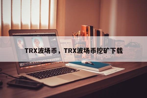 TRX波场币，TRX波场币挖矿下载