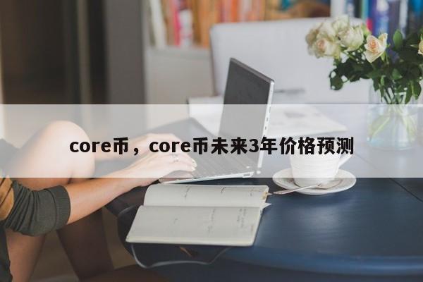 core币，core币未来3年价格预测