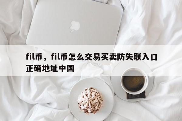 fil币，fil币怎么交易买卖防失联入口正确地址中国