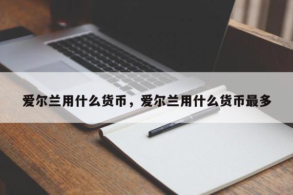 爱尔兰用什么货币，爱尔兰用什么货币最多