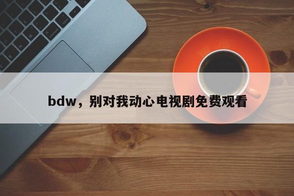bdw,别对我动心电视剧免费观看