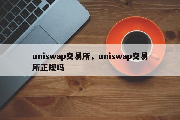 uniswap交易所，uniswap交易所正规吗